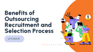 The Remarkable Benefits of Outsourcing Recruitment and Selection Process